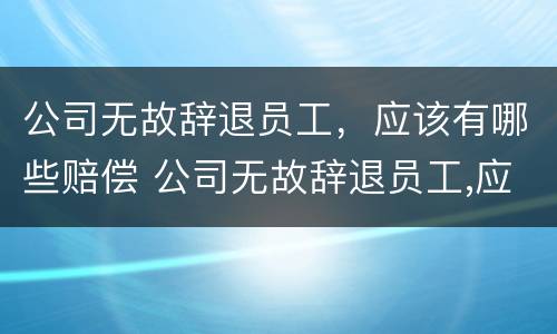 公司无故辞退员工，应该有哪些赔偿 公司无故辞退员工,应该有哪些赔偿方式