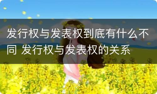 发行权与发表权到底有什么不同 发行权与发表权的关系