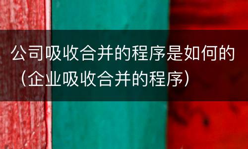 公司吸收合并的程序是如何的（企业吸收合并的程序）