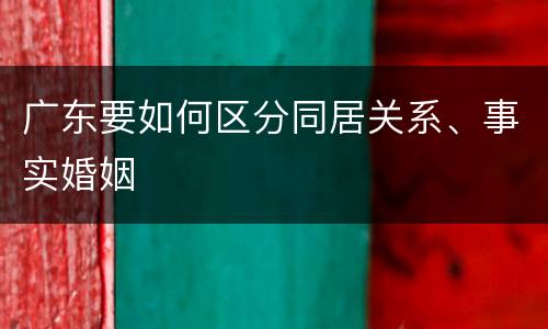 广东要如何区分同居关系、事实婚姻