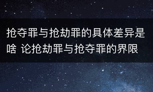 抢夺罪与抢劫罪的具体差异是啥 论抢劫罪与抢夺罪的界限