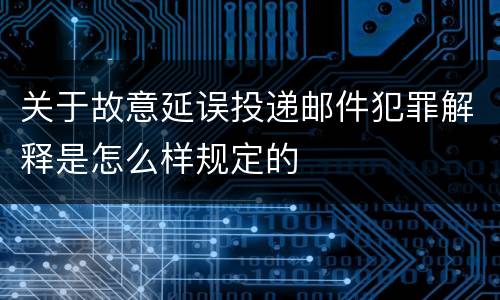 关于故意延误投递邮件犯罪解释是怎么样规定的