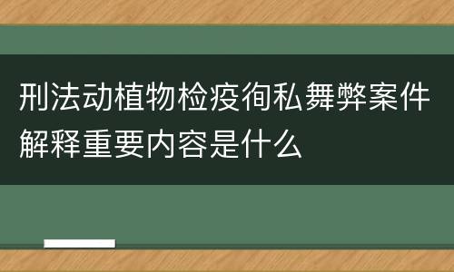 刑法动植物检疫徇私舞弊案件解释重要内容是什么