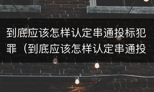 到底应该怎样认定串通投标犯罪（到底应该怎样认定串通投标犯罪行为）