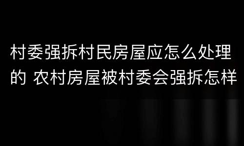 村委强拆村民房屋应怎么处理的 农村房屋被村委会强拆怎样办