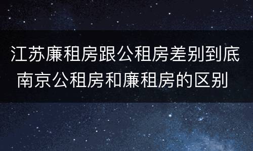 江苏廉租房跟公租房差别到底 南京公租房和廉租房的区别
