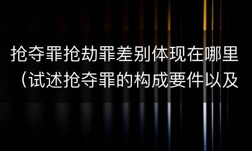 抢夺罪抢劫罪差别体现在哪里（试述抢夺罪的构成要件以及与抢劫罪的区别）