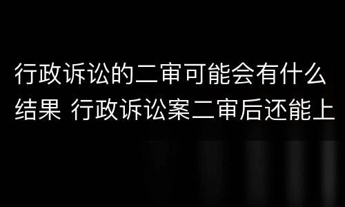 行政诉讼的二审可能会有什么结果 行政诉讼案二审后还能上诉吗