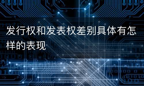 发行权和发表权差别具体有怎样的表现