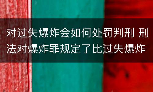 对过失爆炸会如何处罚判刑 刑法对爆炸罪规定了比过失爆炸罪