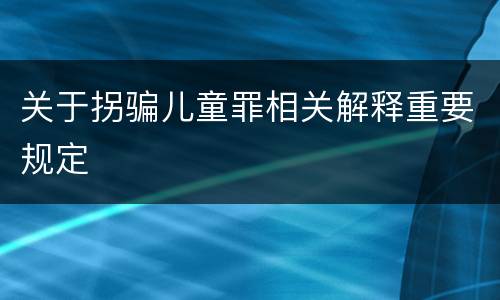 关于拐骗儿童罪相关解释重要规定