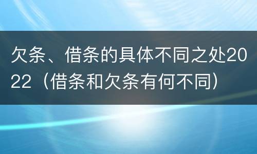 欠条、借条的具体不同之处2022（借条和欠条有何不同）