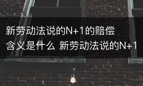 新劳动法说的N+1的赔偿含义是什么 新劳动法说的N+1的赔偿是什么意思?
