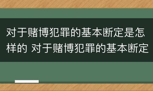 对于赌博犯罪的基本断定是怎样的 对于赌博犯罪的基本断定是怎样的行为