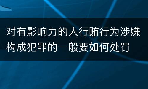 对有影响力的人行贿行为涉嫌构成犯罪的一般要如何处罚