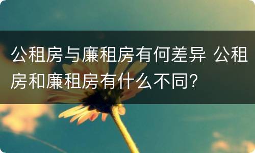 公租房与廉租房有何差异 公租房和廉租房有什么不同?
