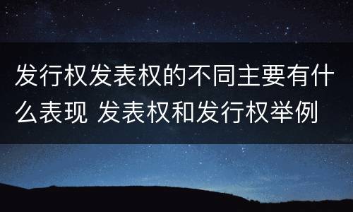 发行权发表权的不同主要有什么表现 发表权和发行权举例