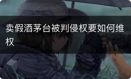 卖假酒茅台被判侵权要如何维权