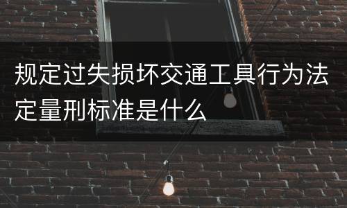 规定过失损坏交通工具行为法定量刑标准是什么