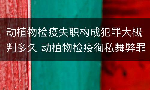 动植物检疫失职构成犯罪大概判多久 动植物检疫徇私舞弊罪量刑