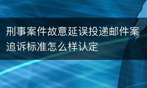 刑事案件故意延误投递邮件案追诉标准怎么样认定