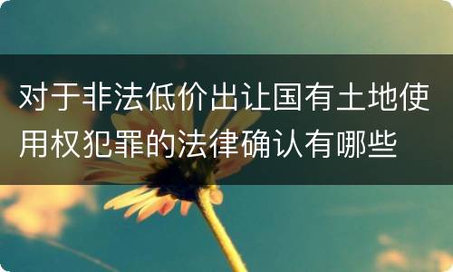 对于非法低价出让国有土地使用权犯罪的法律确认有哪些