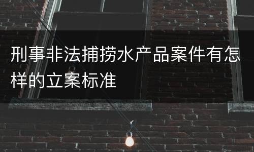 刑事非法捕捞水产品案件有怎样的立案标准