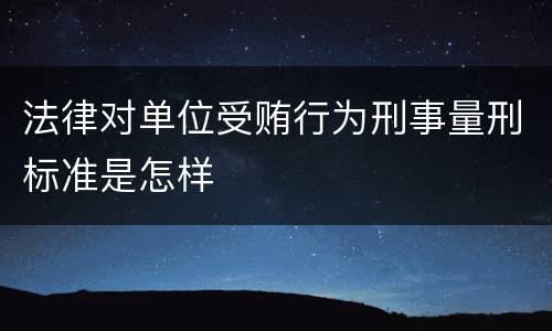 法律对单位受贿行为刑事量刑标准是怎样
