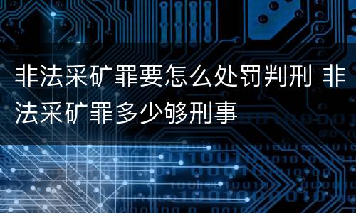 非法采矿罪要怎么处罚判刑 非法采矿罪多少够刑事