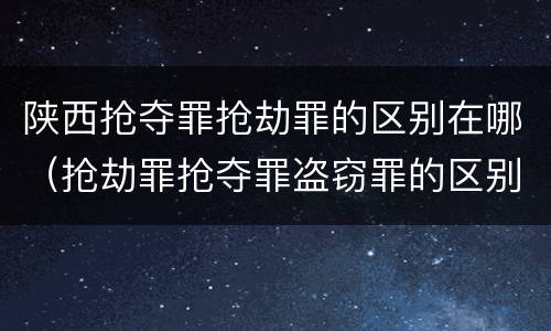 陕西抢夺罪抢劫罪的区别在哪（抢劫罪抢夺罪盗窃罪的区别）