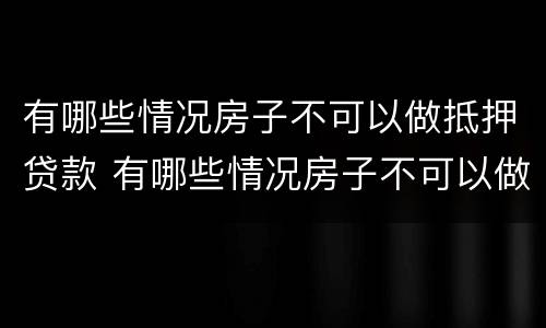 有哪些情况房子不可以做抵押贷款 有哪些情况房子不可以做抵押贷款业务