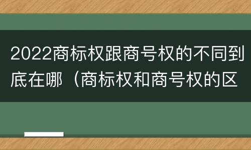 2022商标权跟商号权的不同到底在哪（商标权和商号权的区别）