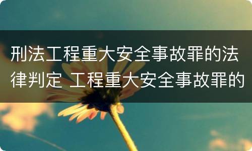 刑法工程重大安全事故罪的法律判定 工程重大安全事故罪的说法