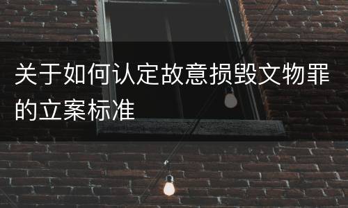 关于如何认定故意损毁文物罪的立案标准