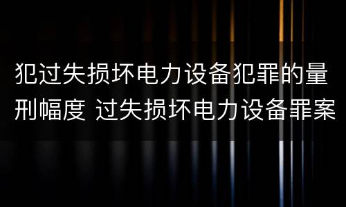 犯过失损坏电力设备犯罪的量刑幅度 过失损坏电力设备罪案例