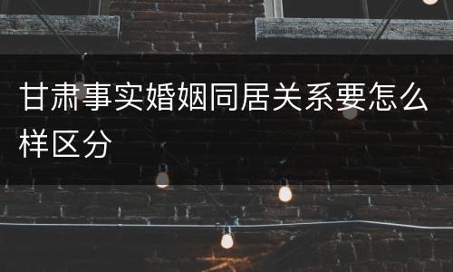 甘肃事实婚姻同居关系要怎么样区分
