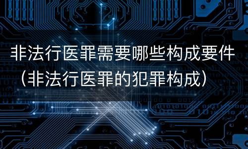 非法行医罪需要哪些构成要件（非法行医罪的犯罪构成）