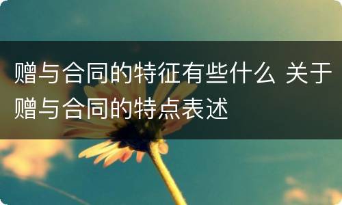 赠与合同的特征有些什么 关于赠与合同的特点表述