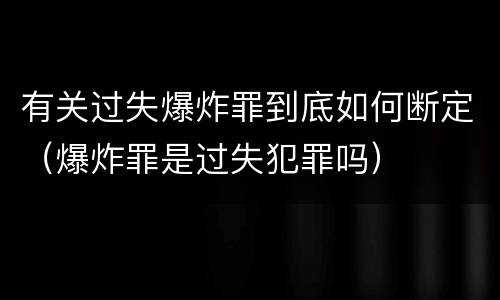 有关过失爆炸罪到底如何断定（爆炸罪是过失犯罪吗）