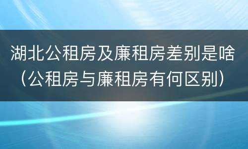 湖北公租房及廉租房差别是啥（公租房与廉租房有何区别）