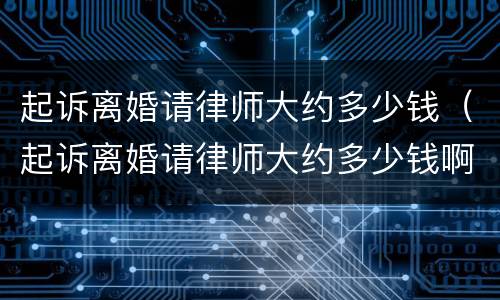 起诉离婚请律师大约多少钱（起诉离婚请律师大约多少钱啊）