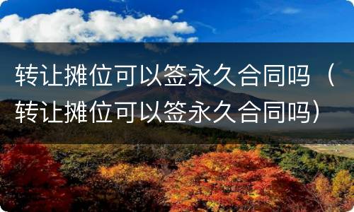 转让摊位可以签永久合同吗（转让摊位可以签永久合同吗）