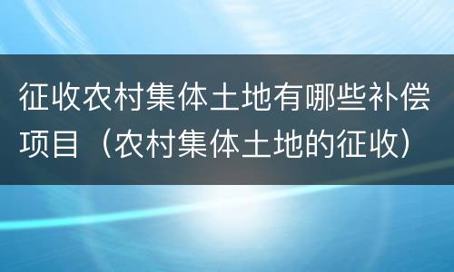 征收农村集体土地有哪些补偿项目（农村集体土地的征收）