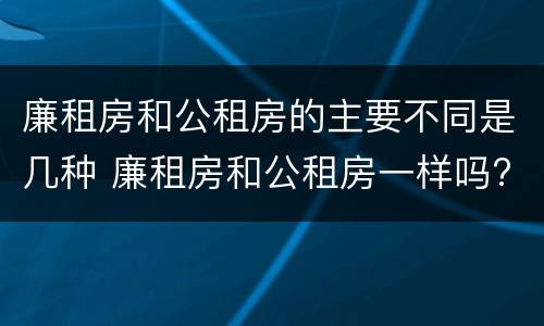 廉租房和公租房的主要不同是几种 廉租房和公租房一样吗?