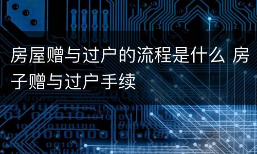 房屋赠与过户的流程是什么 房子赠与过户手续