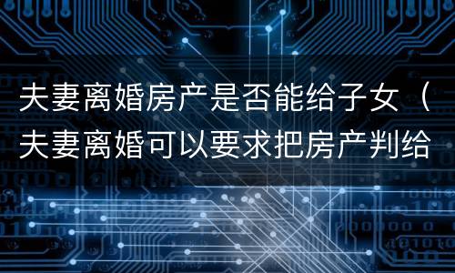 夫妻离婚房产是否能给子女（夫妻离婚可以要求把房产判给子女吗）