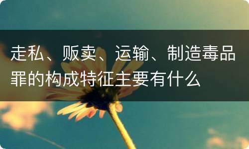 走私、贩卖、运输、制造毒品罪的构成特征主要有什么