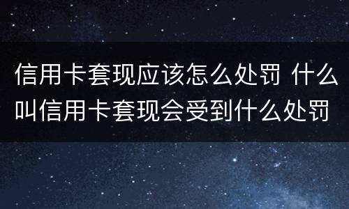 信用卡套现应该怎么处罚 什么叫信用卡套现会受到什么处罚
