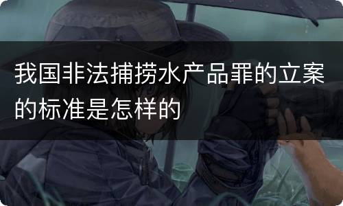 我国非法捕捞水产品罪的立案的标准是怎样的