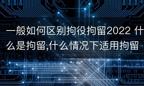一般如何区别拘役拘留2022 什么是拘留,什么情况下适用拘留